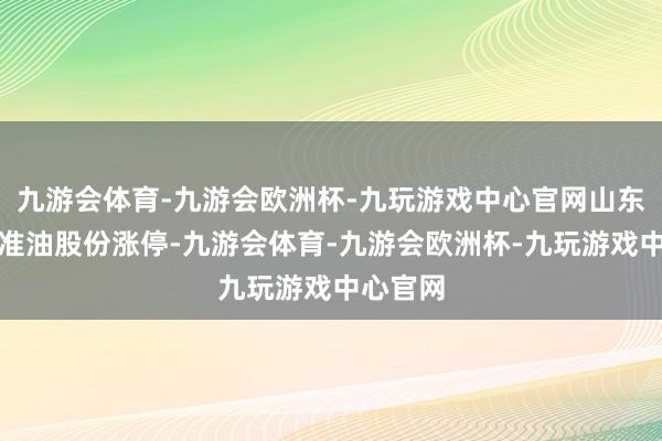 九游会体育-九游会欧洲杯-九玩游戏中心官网山东墨龙、准油股份涨停-九游会体育-九游会欧洲杯-九玩游戏中心官网