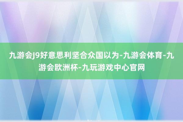 九游会J9好意思利坚合众国以为-九游会体育-九游会欧洲杯-九玩游戏中心官网