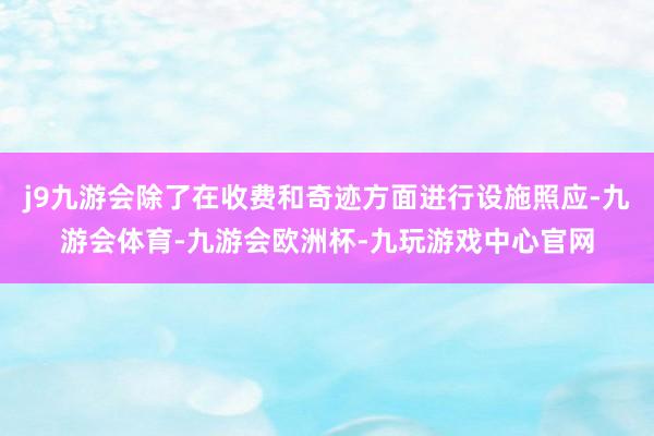 j9九游会除了在收费和奇迹方面进行设施照应-九游会体育-九游会欧洲杯-九玩游戏中心官网