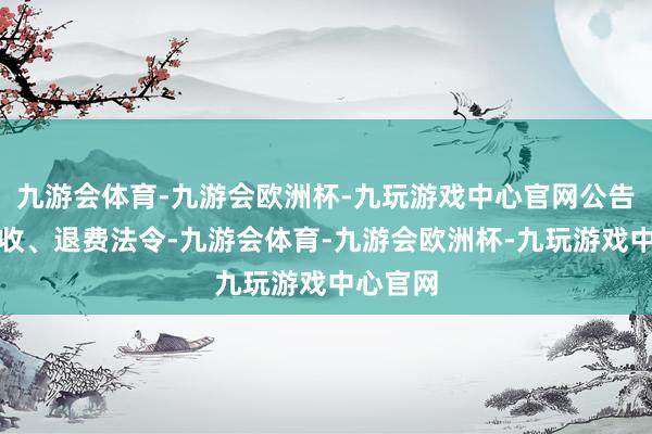 九游会体育-九游会欧洲杯-九玩游戏中心官网公告中明确收、退费法令-九游会体育-九游会欧洲杯-九玩游戏中心官网