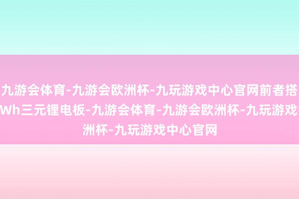 九游会体育-九游会欧洲杯-九玩游戏中心官网前者搭载43.3kWh三元锂电板-九游会体育-九游会欧洲杯-九玩游戏中心官网