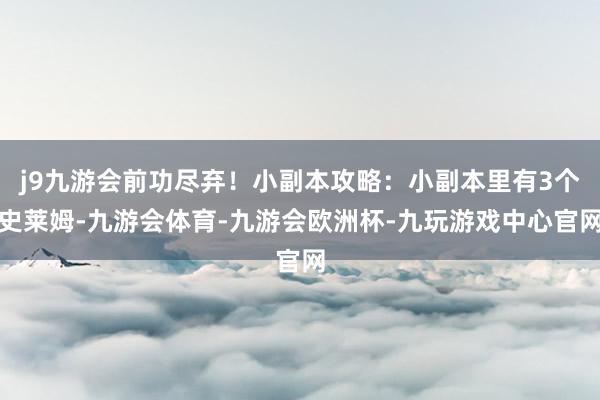 j9九游会前功尽弃！小副本攻略：小副本里有3个史莱姆-九游会体育-九游会欧洲杯-九玩游戏中心官网