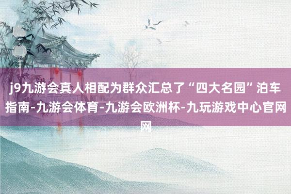j9九游会真人相配为群众汇总了“四大名园”泊车指南-九游会体育-九游会欧洲杯-九玩游戏中心官网