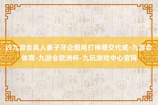 j9九游会真人姜子牙企图用打神鞭交代戒-九游会体育-九游会欧洲杯-九玩游戏中心官网