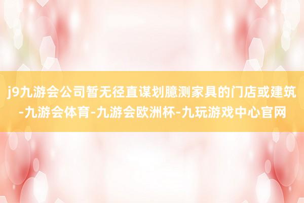 j9九游会公司暂无径直谋划臆测家具的门店或建筑-九游会体育-九游会欧洲杯-九玩游戏中心官网