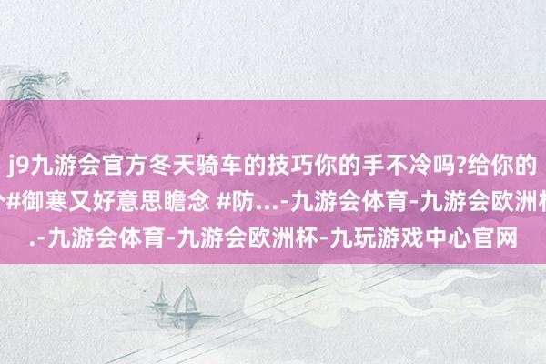 j9九游会官方冬天骑车的技巧你的手不冷吗?给你的电动车 手把套上这个#御寒又好意思瞻念 #防...-九游会体育-九游会欧洲杯-九玩游戏中心官网