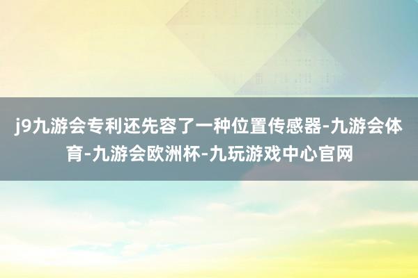 j9九游会专利还先容了一种位置传感器-九游会体育-九游会欧洲杯-九玩游戏中心官网