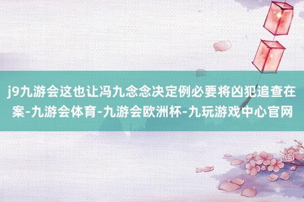 j9九游会这也让冯九念念决定例必要将凶犯追查在案-九游会体育-九游会欧洲杯-九玩游戏中心官网