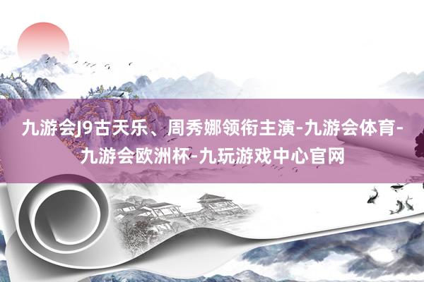 九游会J9古天乐、周秀娜领衔主演-九游会体育-九游会欧洲杯-九玩游戏中心官网