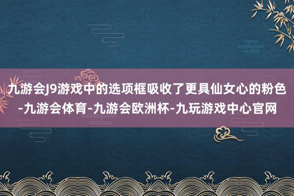 九游会J9游戏中的选项框吸收了更具仙女心的粉色-九游会体育-九游会欧洲杯-九玩游戏中心官网