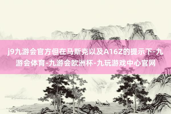 j9九游会官方但在马斯克以及A16Z的提示下-九游会体育-九游会欧洲杯-九玩游戏中心官网