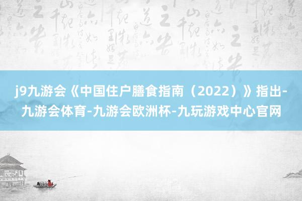 j9九游会《中国住户膳食指南（2022）》指出-九游会体育-九游会欧洲杯-九玩游戏中心官网