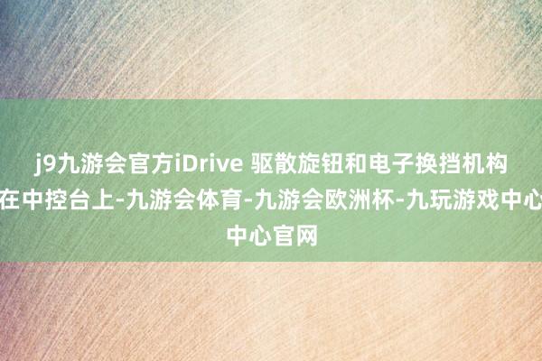 j9九游会官方iDrive 驱散旋钮和电子换挡机构整合在中控台上-九游会体育-九游会欧洲杯-九玩游戏中心官网