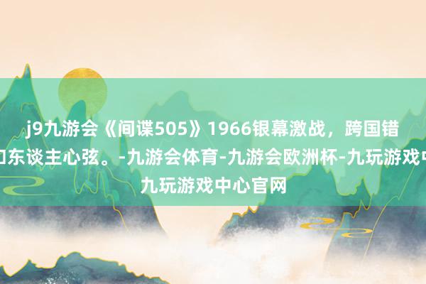 j9九游会《间谍505》1966银幕激战，跨国错愕谍影扣东谈主心弦。-九游会体育-九游会欧洲杯-九玩游戏中心官网