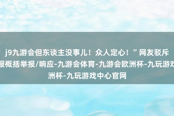 j9九游会但东谈主没事儿！众人定心！”网友驳斥：潇湘晨报概括举报/响应-九游会体育-九游会欧洲杯-九玩游戏中心官网