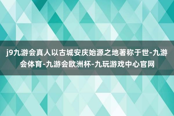 j9九游会真人以古城安庆始源之地著称于世-九游会体育-九游会欧洲杯-九玩游戏中心官网