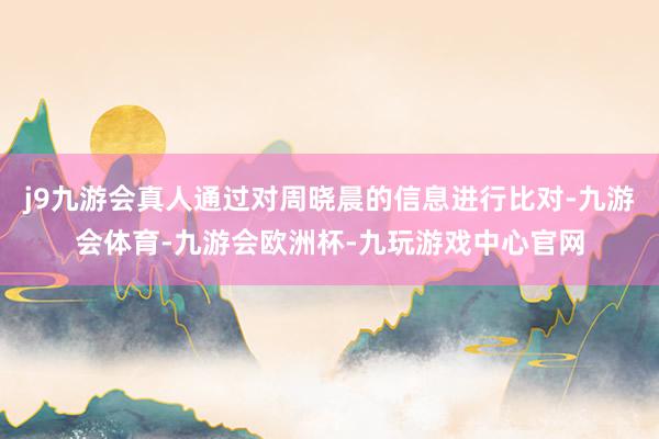 j9九游会真人通过对周晓晨的信息进行比对-九游会体育-九游会欧洲杯-九玩游戏中心官网