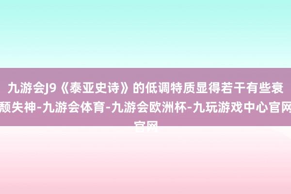 九游会J9《泰亚史诗》的低调特质显得若干有些衰颓失神-九游会体育-九游会欧洲杯-九玩游戏中心官网