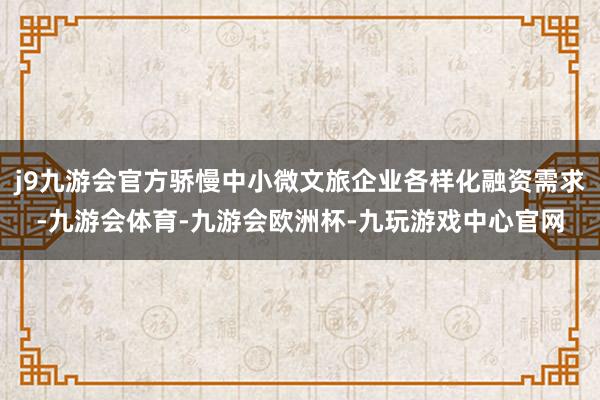 j9九游会官方骄慢中小微文旅企业各样化融资需求-九游会体育-九游会欧洲杯-九玩游戏中心官网
