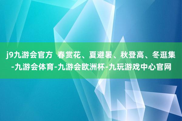 j9九游会官方  春赏花、夏避暑、秋登高、冬逛集-九游会体育-九游会欧洲杯-九玩游戏中心官网