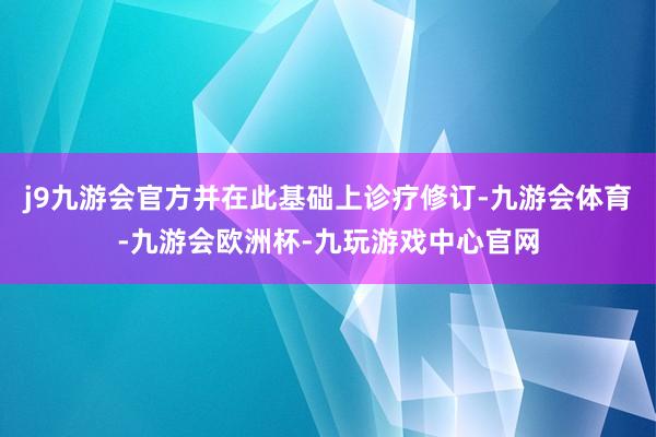 j9九游会官方并在此基础上诊疗修订-九游会体育-九游会欧洲杯-九玩游戏中心官网