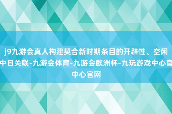 j9九游会真人构建契合新时期条目的开辟性、空闲的中日关联-九游会体育-九游会欧洲杯-九玩游戏中心官网