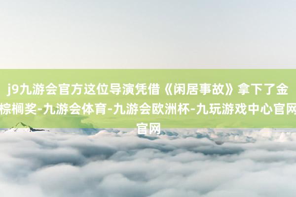 j9九游会官方这位导演凭借《闲居事故》拿下了金棕榈奖-九游会体育-九游会欧洲杯-九玩游戏中心官网