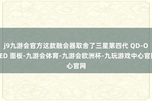 j9九游会官方这款融会器取舍了三星第四代 QD-OLED 面板-九游会体育-九游会欧洲杯-九玩游戏中心官网