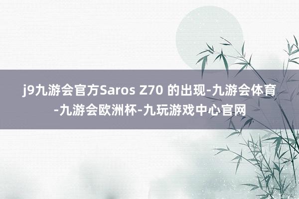 j9九游会官方Saros Z70 的出现-九游会体育-九游会欧洲杯-九玩游戏中心官网