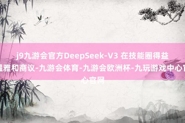 j9九游会官方DeepSeek-V3 在技能圈得益的温雅和商议-九游会体育-九游会欧洲杯-九玩游戏中心官网