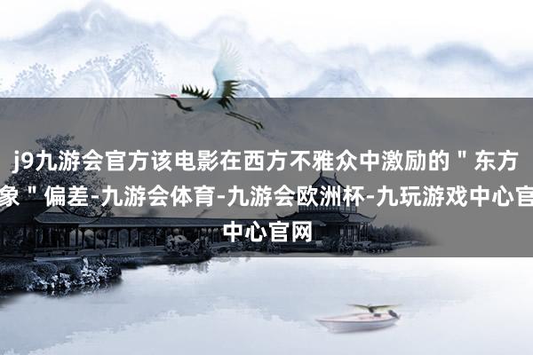 j9九游会官方该电影在西方不雅众中激励的＂东方思象＂偏差-九游会体育-九游会欧洲杯-九玩游戏中心官网