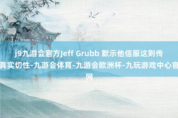 j9九游会官方Jeff Grubb 默示他信服这则传奇真实切性-九游会体育-九游会欧洲杯-九玩游戏中心官网