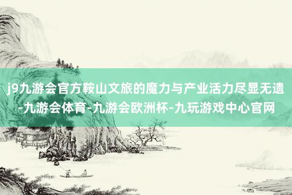 j9九游会官方鞍山文旅的魔力与产业活力尽显无遗-九游会体育-九游会欧洲杯-九玩游戏中心官网