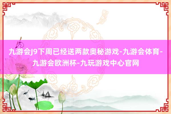 九游会J9下周已经送两款奥秘游戏-九游会体育-九游会欧洲杯-九玩游戏中心官网