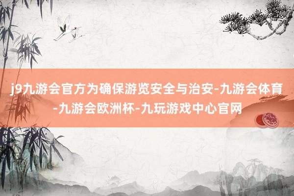 j9九游会官方为确保游览安全与治安-九游会体育-九游会欧洲杯-九玩游戏中心官网