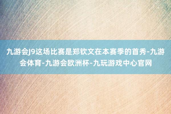 九游会J9这场比赛是郑钦文在本赛季的首秀-九游会体育-九游会欧洲杯-九玩游戏中心官网