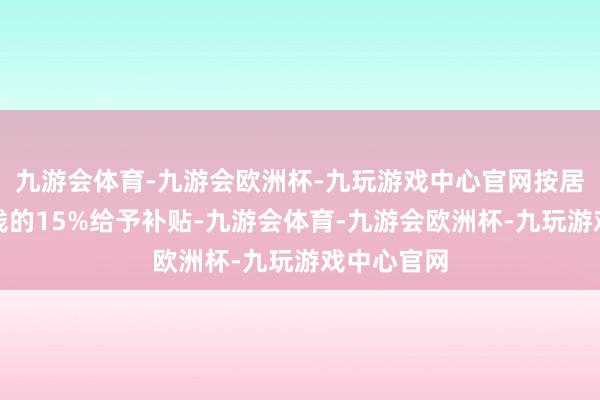 九游会体育-九游会欧洲杯-九玩游戏中心官网按居品销售价钱的15%给予补贴-九游会体育-九游会欧洲杯-九玩游戏中心官网