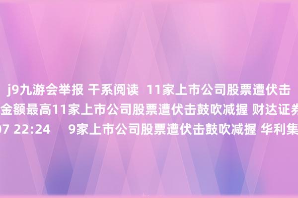 j9九游会举报 干系阅读  11家上市公司股票遭伏击鼓吹减握 财达证券减握金额最高11家上市公司股票遭伏击鼓吹减握 财达证券减握金额最高    0  07-07 22:24     9家上市公司股票遭伏击鼓吹减握 华利集团减握金额最高9家上市公司股票遭伏击鼓吹减握 华利集团减握金额最高    0  07-04 20:54     6家上市公司股票遭伏击鼓吹减握 博实股份减握金额最高6家上市公司股票