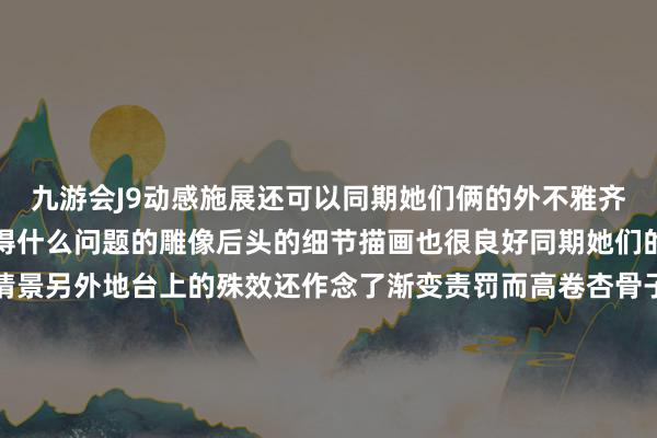 九游会J9动感施展还可以同期她们俩的外不雅齐效能了设定收复度是莫得什么问题的雕像后头的细节描画也很良好同期她们的裙摆也呈现了飞舞的情景另外地台上的殊效还作念了渐变责罚而高卷杏骨子的造型收复度以及花样齐描画的可以同期服装部分还愚弄涂装很好的收复出了皮衣质感另外头发部分也相应呈现了飞舞情景况兼还作念了一些渐变涂装的责罚这款雕像限量199体官方订价5288元瞻望2026年第一季度出货如若你很可爱这个扮装