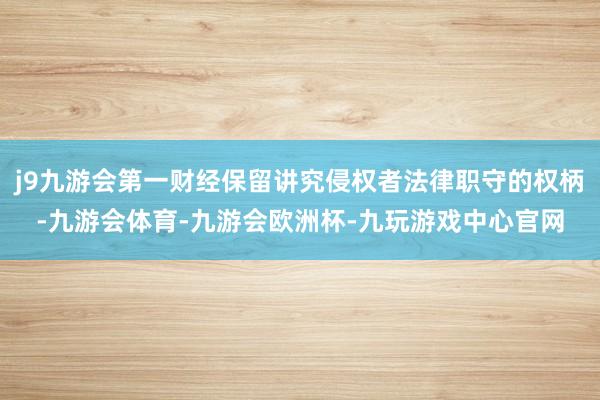 j9九游会第一财经保留讲究侵权者法律职守的权柄-九游会体育-九游会欧洲杯-九玩游戏中心官网