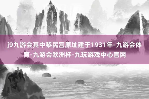 j9九游会其中黎民宫原址建于1931年-九游会体育-九游会欧洲杯-九玩游戏中心官网