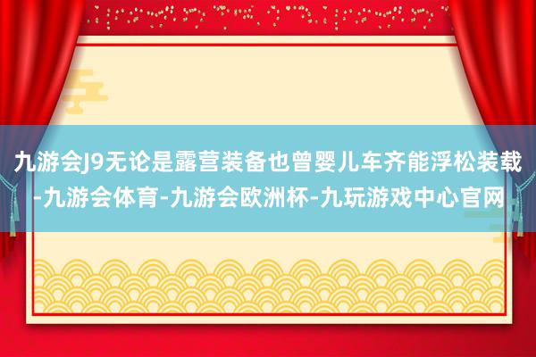 九游会J9无论是露营装备也曾婴儿车齐能浮松装载-九游会体育-九游会欧洲杯-九玩游戏中心官网