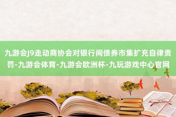 九游会J9走动商协会对银行间债券市集扩充自律责罚-九游会体育-九游会欧洲杯-九玩游戏中心官网