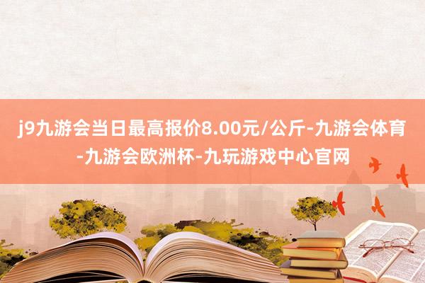 j9九游会当日最高报价8.00元/公斤-九游会体育-九游会欧洲杯-九玩游戏中心官网
