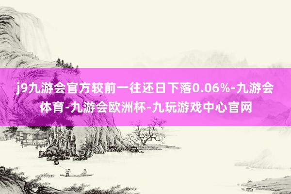 j9九游会官方较前一往还日下落0.06%-九游会体育-九游会欧洲杯-九玩游戏中心官网