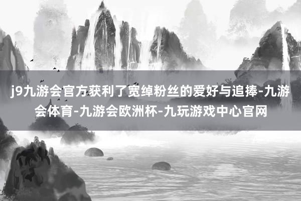 j9九游会官方获利了宽绰粉丝的爱好与追捧-九游会体育-九游会欧洲杯-九玩游戏中心官网
