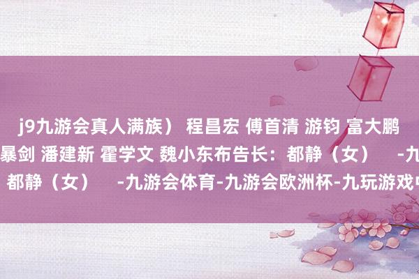 j9九游会真人满族） 程昌宏 傅首清 游钧 富大鹏（达斡尔族） 樊具贤 暴剑 潘建新 霍学文 魏小东布告长：都静（女）    -九游会体育-九游会欧洲杯-九玩游戏中心官网