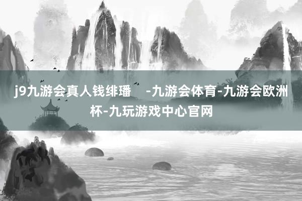 j9九游会真人钱绯璠    -九游会体育-九游会欧洲杯-九玩游戏中心官网