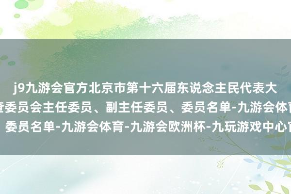 j9九游会官方北京市第十六届东说念主民代表大会第三次会议议案审查委员会主任委员、副主任委员、委员名单-九游会体育-九游会欧洲杯-九玩游戏中心官网