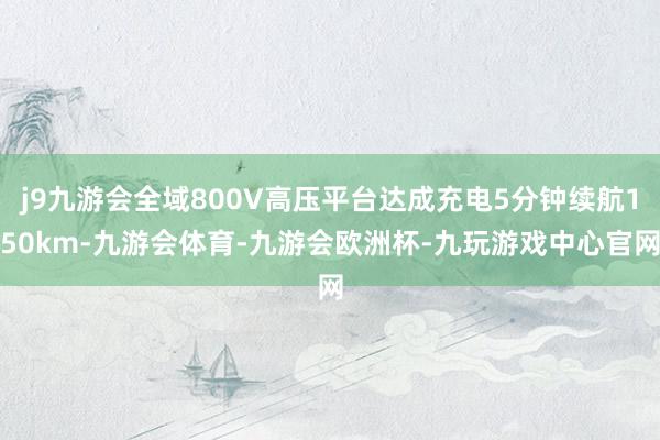 j9九游会全域800V高压平台达成充电5分钟续航150km-九游会体育-九游会欧洲杯-九玩游戏中心官网